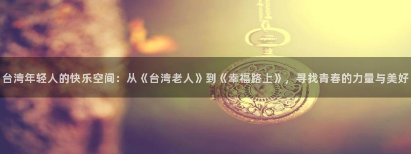 万事娱乐登录：台湾年轻人的快乐空间：从《台湾老人》到《幸福路上》，寻找青春的力量与美好
