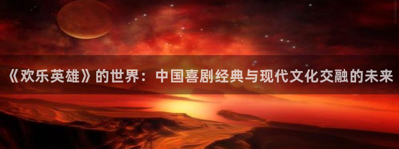 万事娱乐登录地址：《欢乐英雄》的世界：中国喜剧经典与现代文化交融的未来