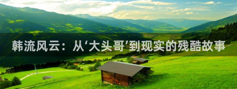 万事娱乐：韩流风云：从‘大头哥’到现实的残酷故事